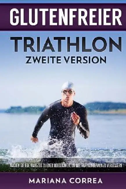 GLUTENFREIER TRIATHLON ZWEiTE VERSION: MACHEN SIE JEDE MAHLZEIT ZU EINER MOEGLICHKEIT, UM IHR TRIATHLONRENNEN Zu VERBESSERN by Correa, Mariana