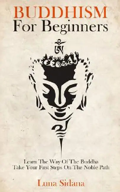 Buddhism for Beginners: Learn the Way of the Buddha & Take Your First Steps on the Noble Path by Luna Sidana