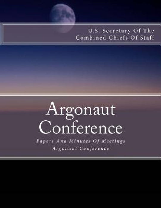 Argonaut Conference: Papers And Minutes Of Meetings Argonaut Conference by U. S. Secretary of the Combined Chiefs o