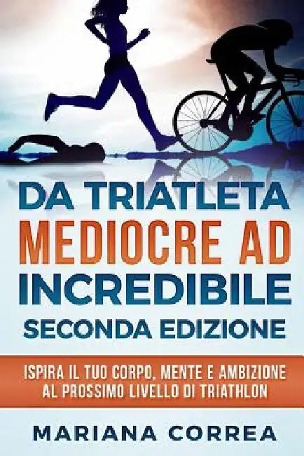 DA TRIATLETA MEDIOCRE ad INCREDIBILE SECONDA EDIZIONE: ISPIRA Il TUO CORPO, MENTE E AMBIZIONE AL PROSSIMO LIVELLO DI TRIATHLON by Correa, Mariana