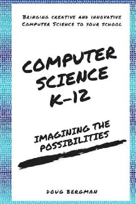 Computer Science K-12: Imagining the possibilities!: Bringing creative and innovative Computer Science to your school by Doug Bergman