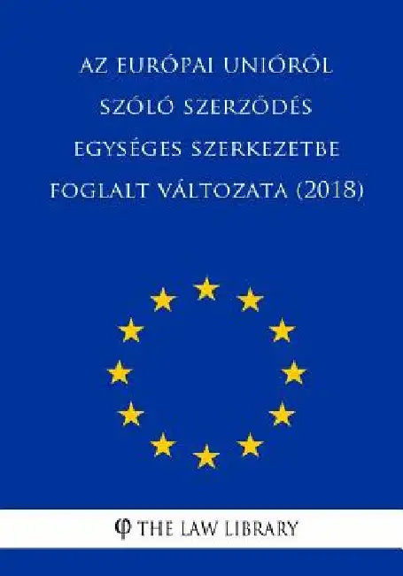 AZ Európai Unióról Szóló Szerzodés Egységes Szerkezetbe Foglalt Változata (2018) by The Law Library