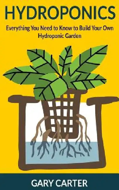 Hydroponics: Everything You Need to Know to Build Your Own Hydroponic Garden by Gary Carter