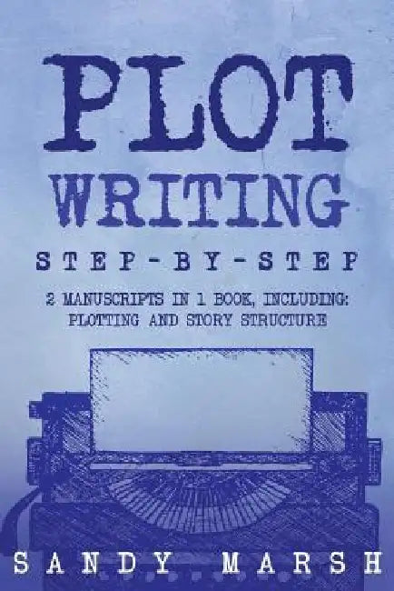 Plot Writing: Step-by-Step - 2 Manuscripts in 1 Book - Essential Plot Ideas, Plot Hooks and Plot Structure Tricks Any Writer Can Lea by Sandy Marsh