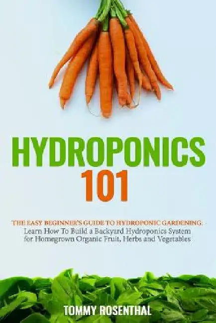 Hydroponics 101: The Easy Beginner's Guide to Hydroponic Gardening. Learn How To Build a Backyard Hydroponics System for Homegrown Orga by Tommy Rosenthal