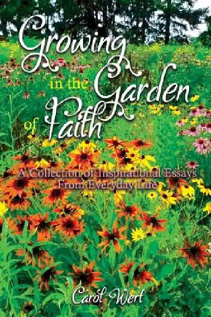 Growing In the Garden of Faith: A Collection of Inspirational Essays from Everyday Life by Carol Wert