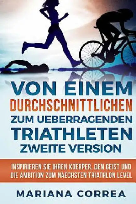 VON EINEM durchschnittlichen ZUM UEBERRAGENDEN TRIATHLETEN ZWEITE VERSION: INSPIRIEREN SIE IHREN KOERPER, Den GEIST UND DIE AMBITION ZUM NAECHSTEN TRI by Correa, Mariana Mariana Correa