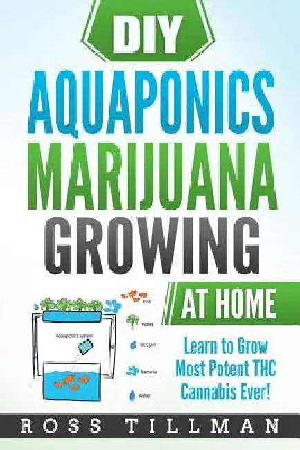 DIY Aquaponics Marijuana Growing at Home: Learn to Grow Most Potent THC Cannabis Ever! by Ross Tillman