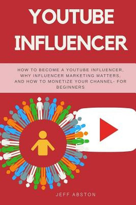 Youtube Influencer: How to Become a Youtube Influencer Why Influencer Marketing Matters and How t by Abston, Jeff