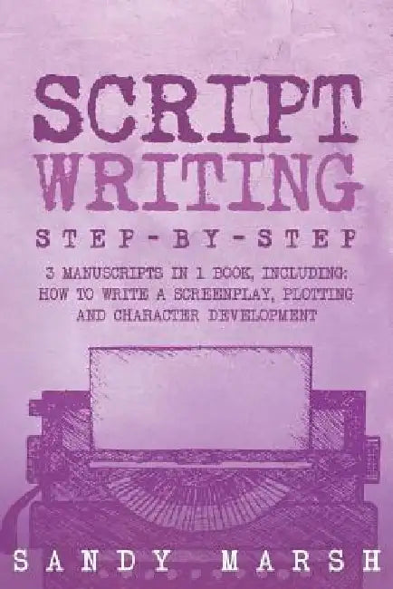 Script Writing: Step-by-Step - 3 Manuscripts in 1 Book - Essential Movie Script Writing, TV Script Writing and Screenwriting Tricks Any Writer Can Lea by Sandy Marsh