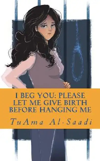 I beg you: please let me give birth before hanging me by Tuama Al-Saadi