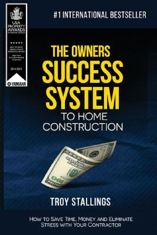 The Owners Success System to Home Construction: How to Save Time, Money and Eleminate Stress with your Contractor. by Troy Stallings