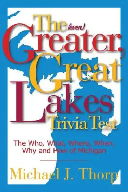 The (even) Greater, Great Lakes Trivia Test: The Who, What, Where, When, Why and How of Michigan by Michael J. Thorp