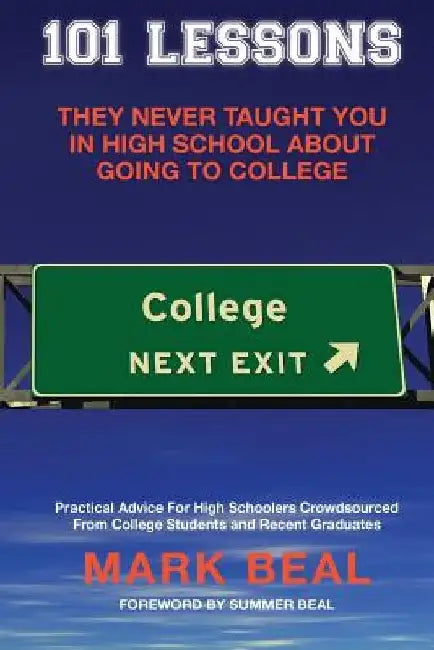 101 Lessons They Never Taught You In High School About Going To College: Practical Advice For High Schoolers Crowdsourced From College Students and Re by Mark Beal