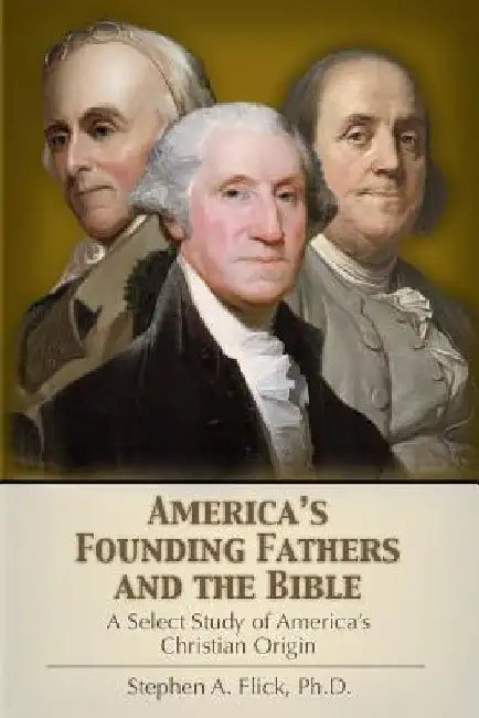 America's Founding Fathers and the Bible: A Select Study of America's Christian Origin by Stephen A. Flick