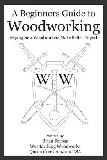 A Beginners Guide to Woodworking: Helping New Woodworkers Make Better Projects by Brian G. Forbes