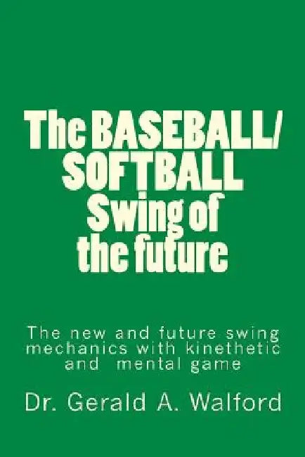 The BASEBALL/SOFTBALL Swing of the future: The New and Future Swing Mechanics with learning the Kinesthetic and Mental Game by Gerald a. Walford