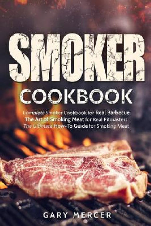 Smoker Cookbook: Complete Smoker Cookbook for Real Barbecue, The Art of Smoking Meat for Real Pitmasters, The Ultimate How-To Guide for Smoking Meat by Gary Mercer