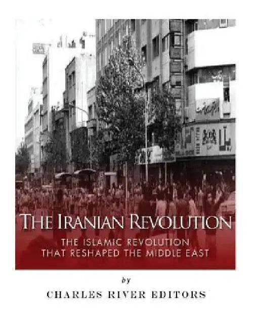 The Iranian Revolution: The Islamic Revolution That Reshaped the Middle East by Charles River