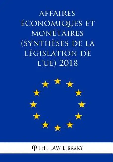 Affaires économiques et monétaires (Synthèses de la législation de l'UE) 2018 by The Law Library