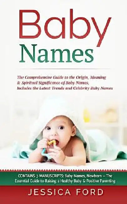 Baby Names: The Comprehensive Guide to the Origin, Meaning & Spiritual Significance of Baby Names, Includes the Latest Trends and by Jessica Ford