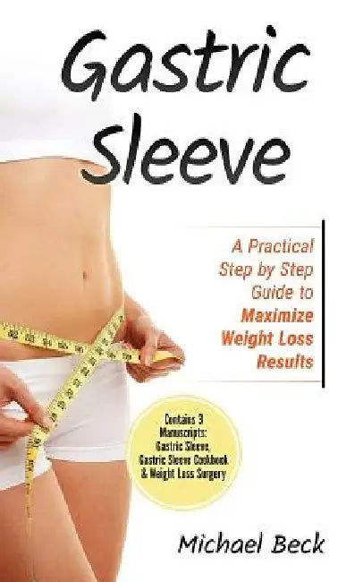 Gastric Sleeve: A Practical Step by Step Guide to Maximize Weight Loss Results (Contains 3 Manuscripts: Gastric Sleeve, Gastric Sleeve by Michael Beck