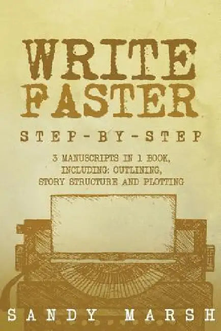 Write Faster: Step-by-Step - 3 Manuscripts in 1 Book - Essential Speed Writing, Fast Writing and Smart Writing Tricks Any Writer Can Learn by Sandy Marsh