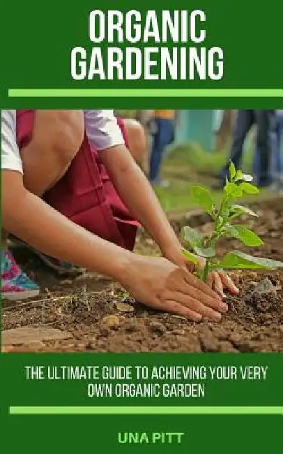 Organic Gardening: The Ultimate Guide to Achieving Your Own Organic Garden by Una Pitt