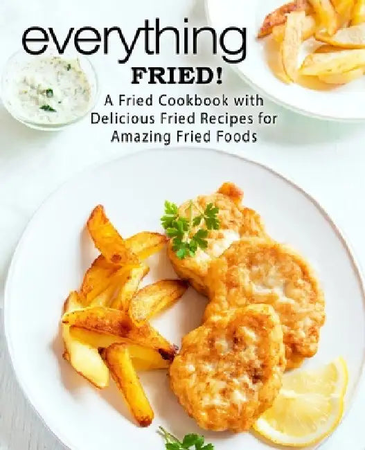 Everything Fried!: A Fried Cookbook with Delicious Fried Recipes for Amazing Fried Foods by Booksumo Press