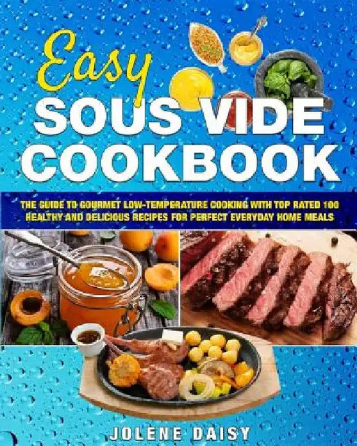Easy Sous Vide Cookbook: The Guide to Gourmet Low-Temperature Cooking with Top Rated 100 Healthy and Delicious Recipes for Perfect Everyday Home Meals by Jolene Daisy
