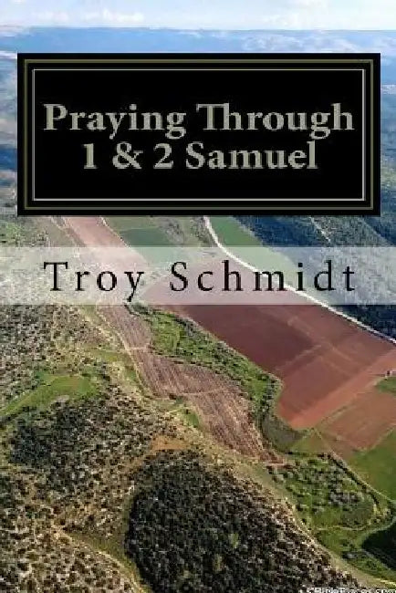 Praying Through 1 & 2 Samuel by Troy Schmidt