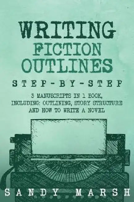 Writing Fiction Outlines: Step-by-Step - 3 Manuscripts in 1 Book - Essential Fiction Outline, Novel Outline and Fiction Book Outlining Tricks An by Sandy Marsh
