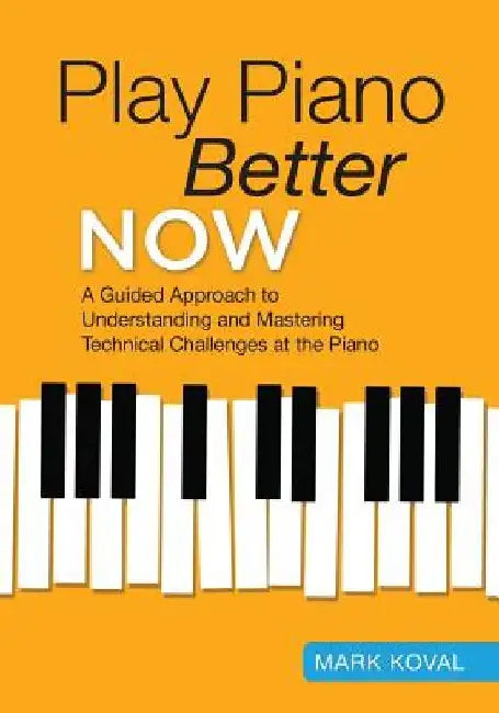 Play Piano Better Now: A Guided Approach to Understanding and Mastering Technical Challenges at the Piano by Mark Koval