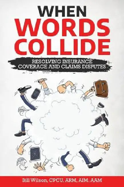 When Words Collide: Resolving Insurance Coverage and Claims Disputes by William C. Wilson Jr