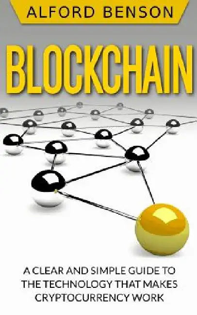 Blockchain: A clear and simple guide to the technology that makes cryptocurrency work by Alford Benson