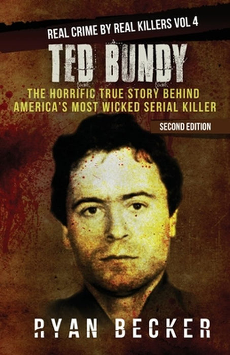 Ted Bundy: The Horrific True Story Behind America's Most Wicked Serial Killer by Becker, Ryan