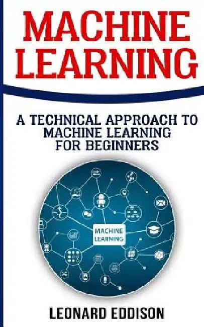 Machine Learning: A Technical Approach To Machine Learning For Beginners by Leonard Eddison