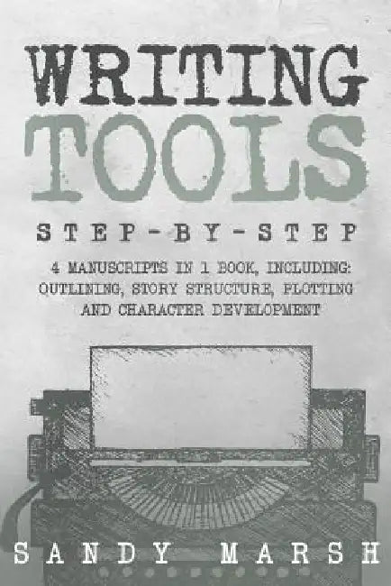 Writing Tools: Step-by-Step - 4 Manuscripts in 1 Book - Essential Writing Prompts, Writing Skills and Writing Tips & Tricks Any Writer Can Learn by Sandy Marsh