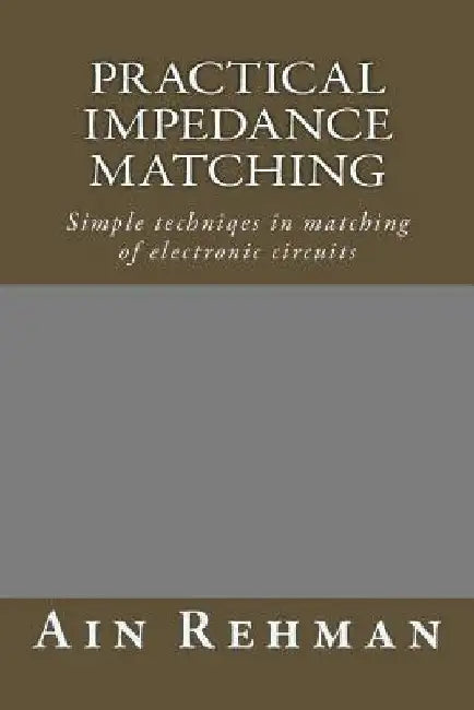 Practical Impedance Matching: Simple techniqes in matching of electronic circuits by Ain Rehman