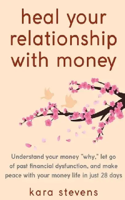 heal your relationship with money: Understand your "why," let go of past financial dysfunction, and make peace with your money in just 28 days by Kara Stevens