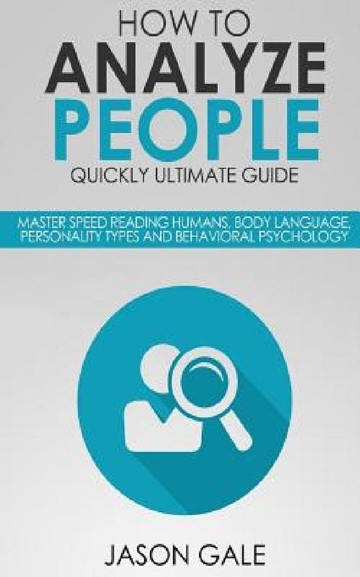How To Analyze People Quickly Ultimate Guide: Master Speed Reading Humans, Body Language, Personality Types And Behavioral Psychology by Jason Gale