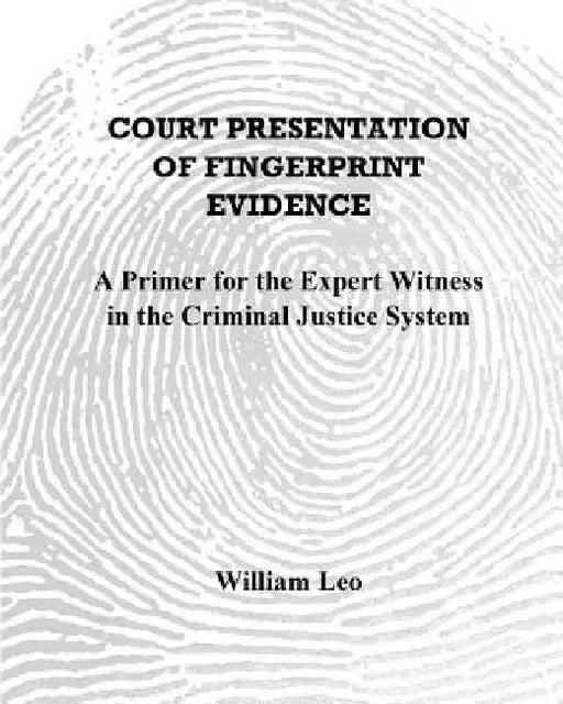 Court Presentation of Fingerprint Evidence: A Primer for the Expert Witness in the Criminal Justice System by William Leo