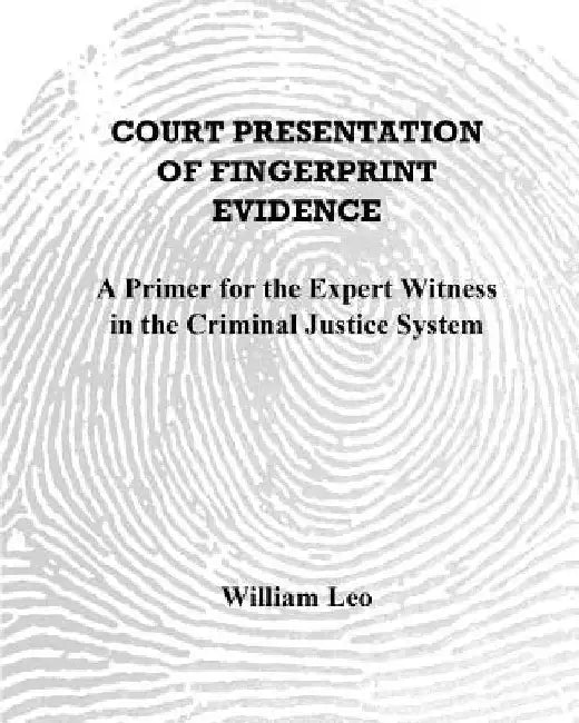 Court Presentation of Fingerprint Evidence: A Primer for the Expert Witness in the Criminal Justice System by William Leo