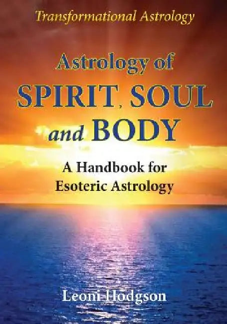 Astrology of Spirit, Soul and Body: A Handbook for Esoteric Astrology by Leoni Hodgson