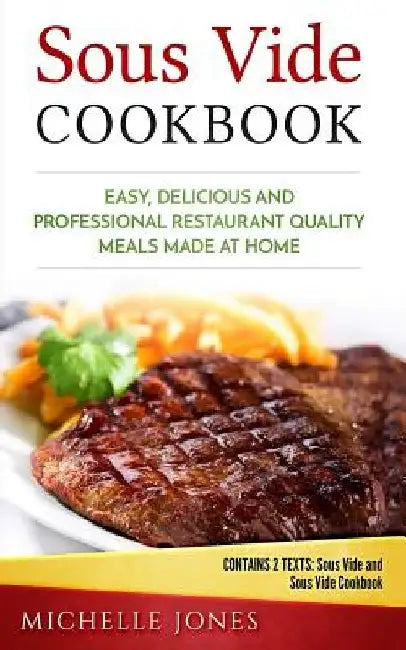 Sous Vide Cookbook: Easy, Delicious and Professional Restaurant Quality Meals Made at Home (Contains 2 Texts: Sous Vide and Sous Vide Cookbook) by Michelle Jones