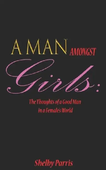 A Man Amongst Girls: The Thoughts of a Good Man in a Female's World by Shelby Parris