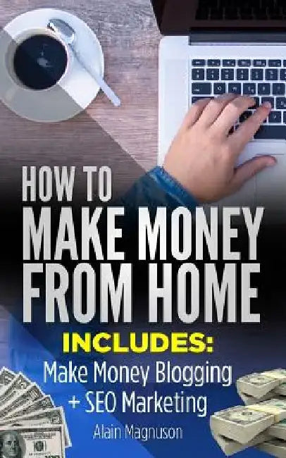 How To Make Money From Home: 2 Manuscripts - Make Money Blogging: A Proven Method to 6 Figures A Year + SEO Marketing: How to Rank #1 When You Are by Alain Magnuson