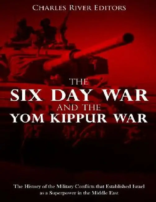 The Six Day War and the Yom Kippur War: The History of the Military Conflicts that Established Israel as a Superpower in the Middle East by Charles River