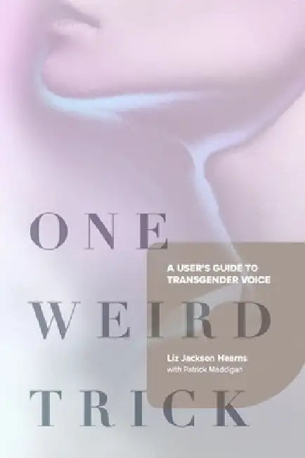 One Weird Trick: A User's Guide to Transgender Voice by Liz Jackson Hearns