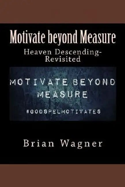 Motivate beyond Measure: Heaven Descending-Revisited by Brian D. Wagner
